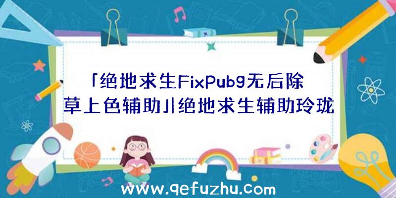 「绝地求生FixPubg无后除草上色辅助」|绝地求生辅助玲珑塔